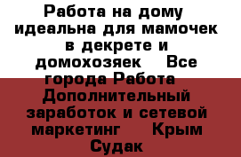  Работа на дому (идеальна для мамочек в декрете и домохозяек) - Все города Работа » Дополнительный заработок и сетевой маркетинг   . Крым,Судак